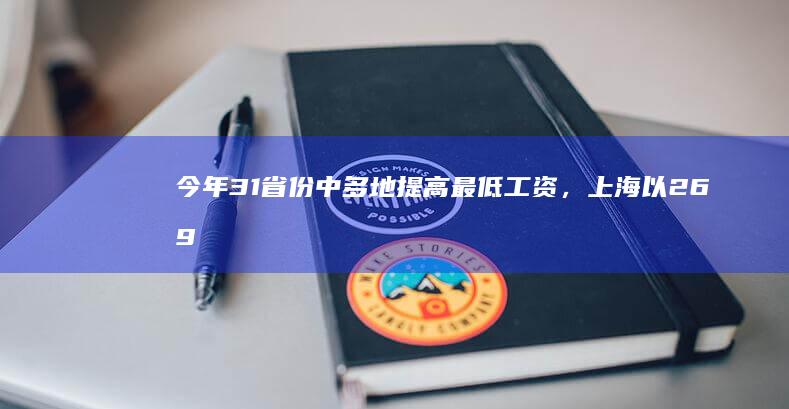 今年 31 省份中多地提高最低工资，上海以 2690 元月最低工资标准位居全国首位，哪些信息值得关注？