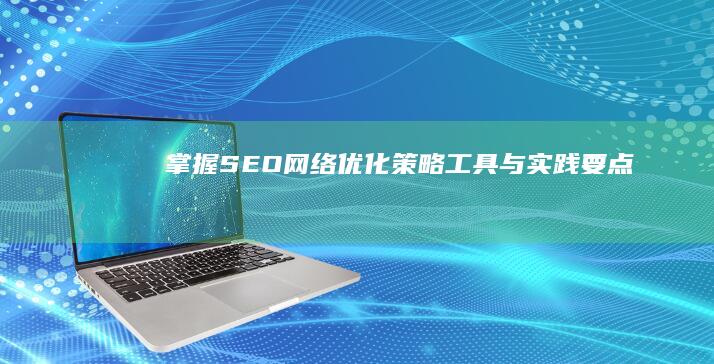 掌握SEO网络优化：策略、工具与实践要点